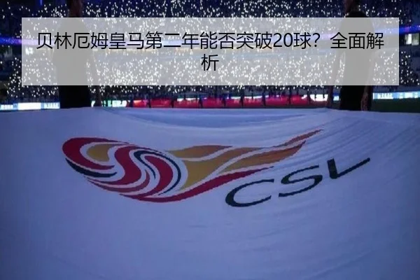 贝林厄姆皇马第二年能否突破20球？全面解析